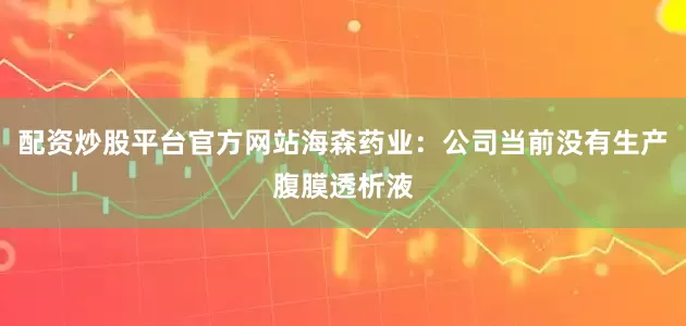 配资炒股平台官方网站海森药业：公司当前没有生产腹膜透析液
