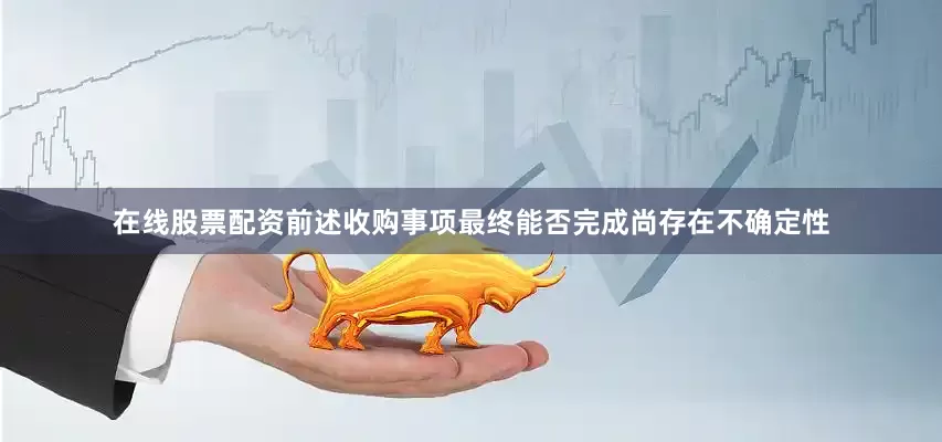 在线股票配资前述收购事项最终能否完成尚存在不确定性