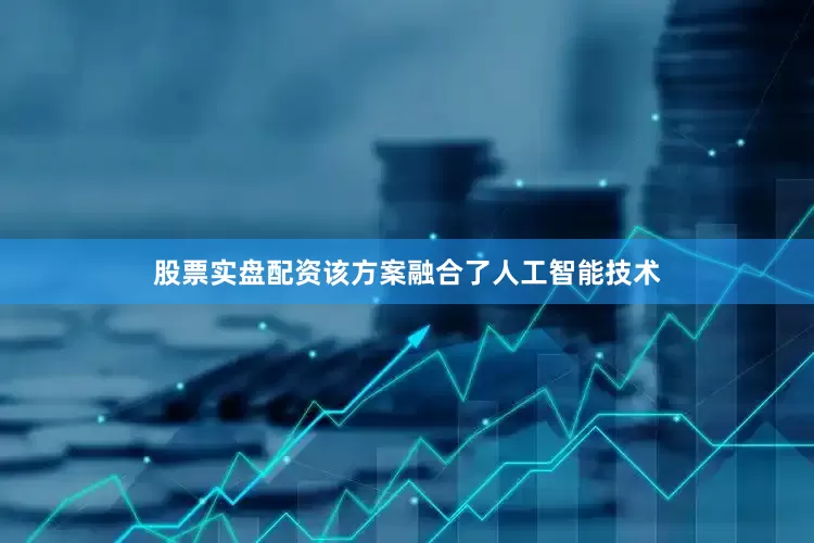股票实盘配资该方案融合了人工智能技术
