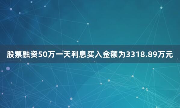 股票融资50万一天利息买入金额为3318.89万元