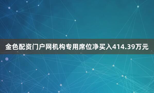 金色配资门户网机构专用席位净买入414.39万元