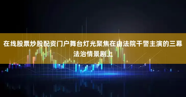 在线股票炒股配资门户舞台灯光聚焦在由法院干警主演的三幕法治情景剧上
