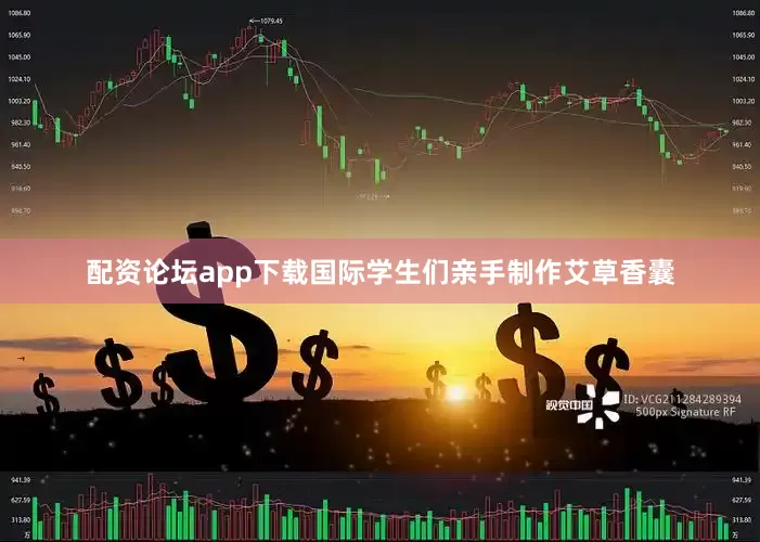 配资论坛app下载国际学生们亲手制作艾草香囊