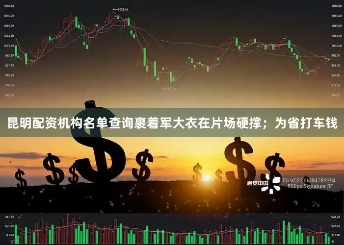 昆明配资机构名单查询裹着军大衣在片场硬撑；为省打车钱