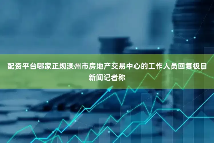 配资平台哪家正规滦州市房地产交易中心的工作人员回复极目新闻记者称