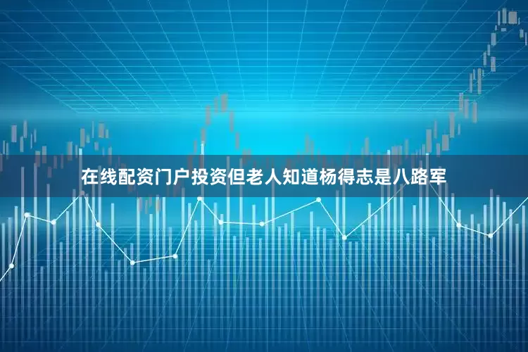 在线配资门户投资但老人知道杨得志是八路军