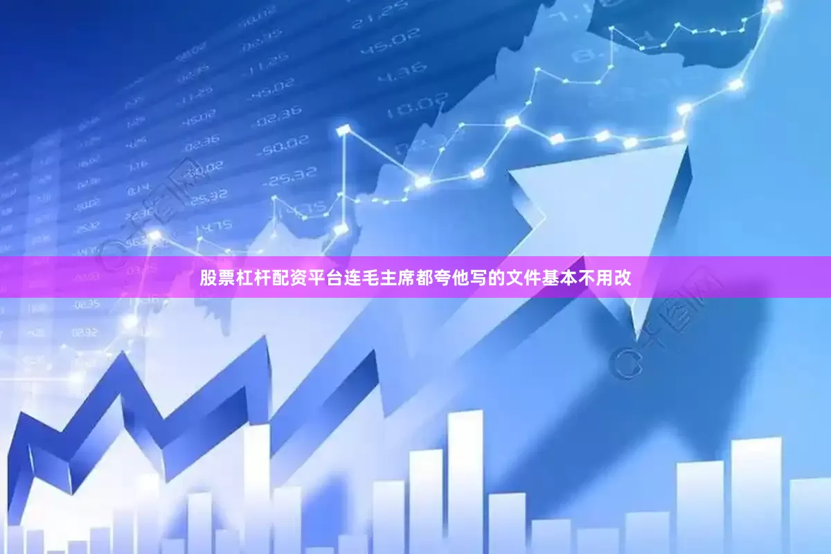 股票杠杆配资平台连毛主席都夸他写的文件基本不用改