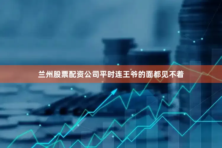 兰州股票配资公司平时连王爷的面都见不着