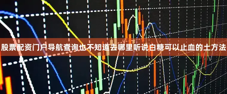 股票配资门户导航查询也不知道去哪里听说白糖可以止血的土方法