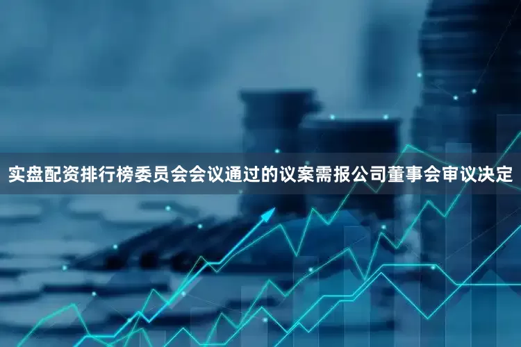 实盘配资排行榜委员会会议通过的议案需报公司董事会审议决定