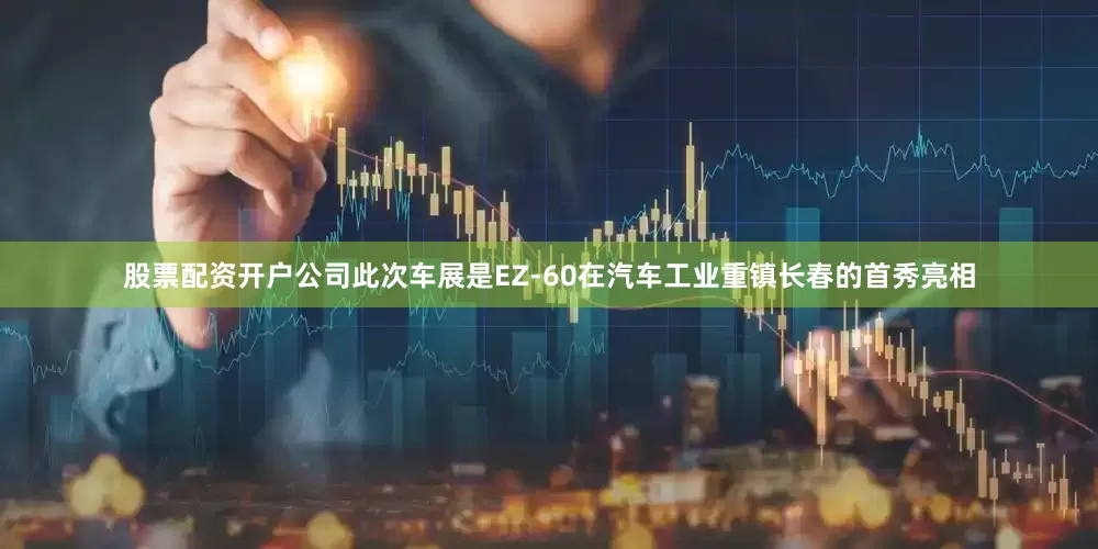 股票配资开户公司此次车展是EZ-60在汽车工业重镇长春的首秀亮相