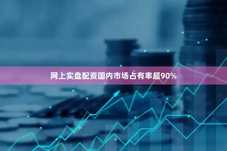 网上实盘配资国内市场占有率超90%