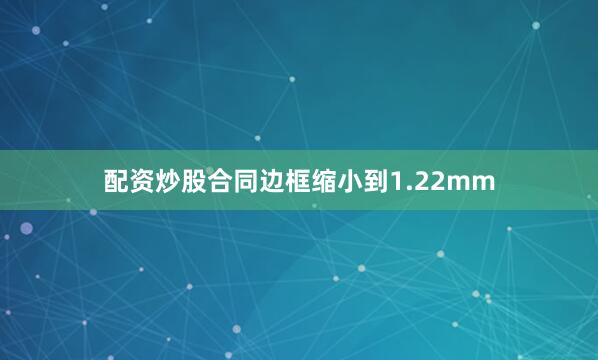 配资炒股合同边框缩小到1.22mm