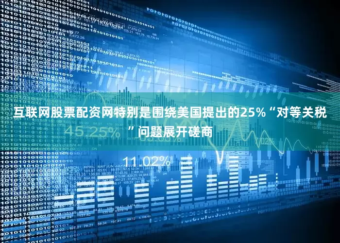 互联网股票配资网特别是围绕美国提出的25%“对等关税”问题展开磋商