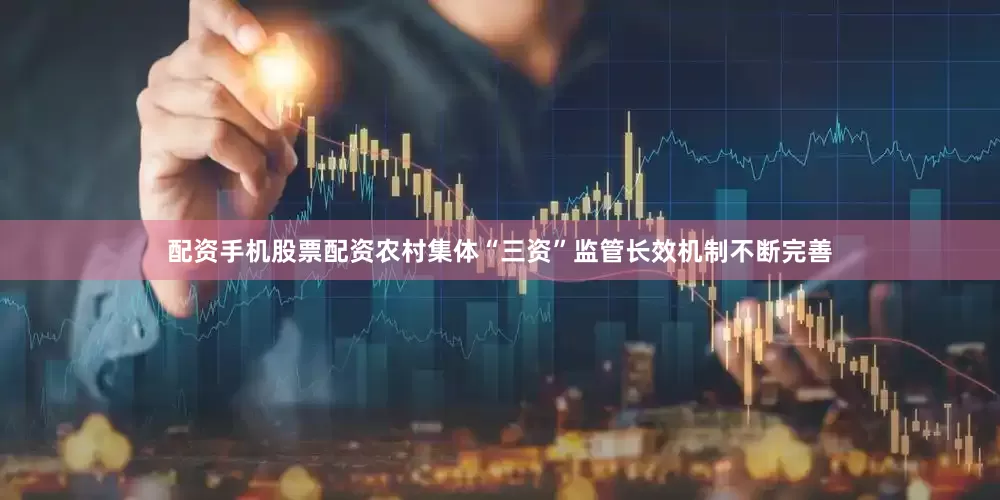 配资手机股票配资农村集体“三资”监管长效机制不断完善