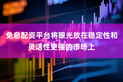 免息配资平台将眼光放在稳定性和灵活性更强的市场上