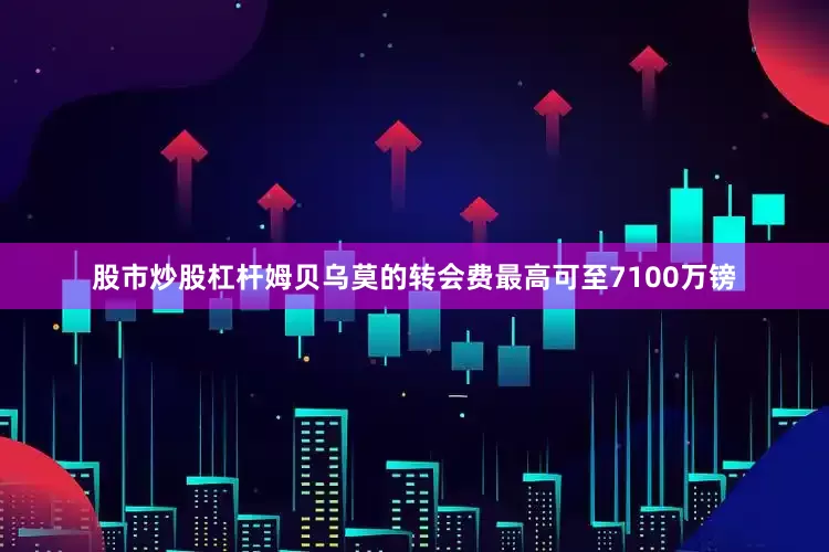 股市炒股杠杆姆贝乌莫的转会费最高可至7100万镑