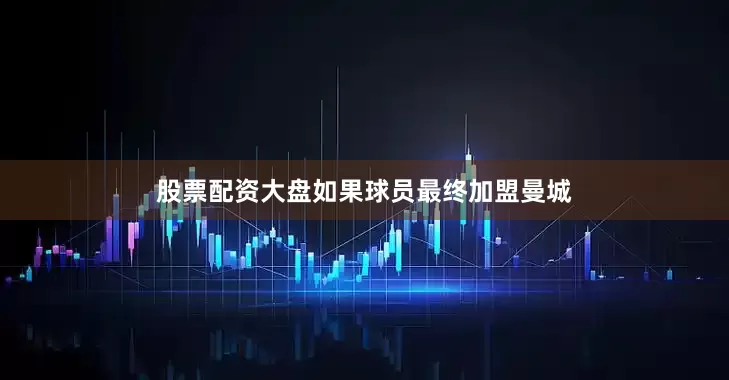 股票配资大盘如果球员最终加盟曼城