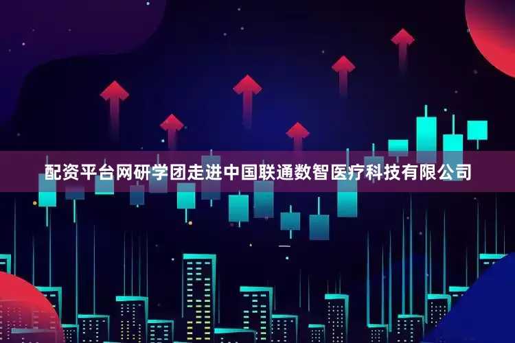 配资平台网研学团走进中国联通数智医疗科技有限公司