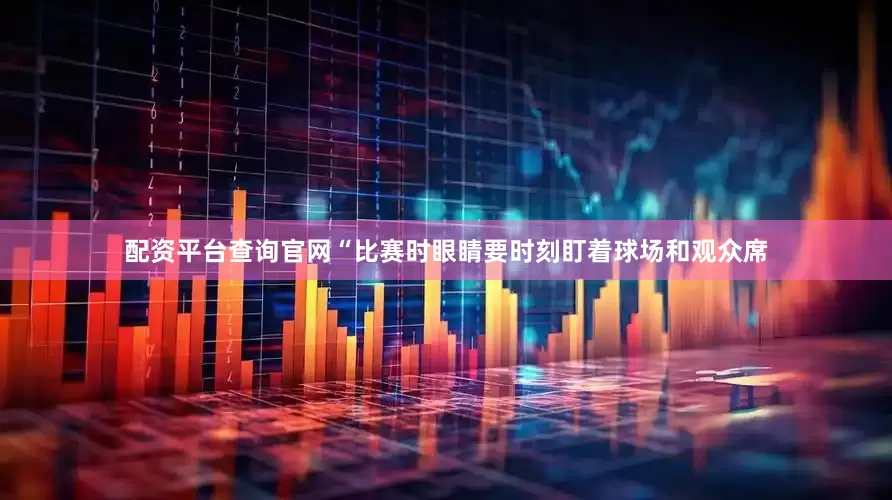 配资平台查询官网“比赛时眼睛要时刻盯着球场和观众席