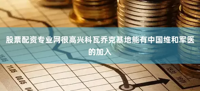股票配资专业网很高兴科瓦乔克基地能有中国维和军医的加入