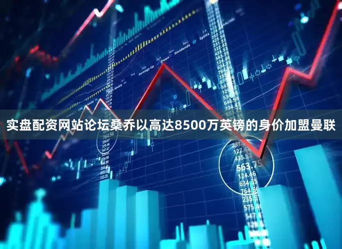 实盘配资网站论坛桑乔以高达8500万英镑的身价加盟曼联