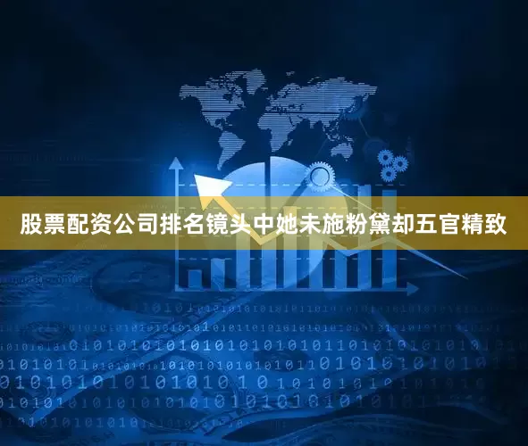 股票配资公司排名镜头中她未施粉黛却五官精致
