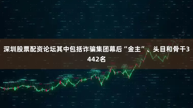 深圳股票配资论坛其中包括诈骗集团幕后“金主”、头目和骨干3442名