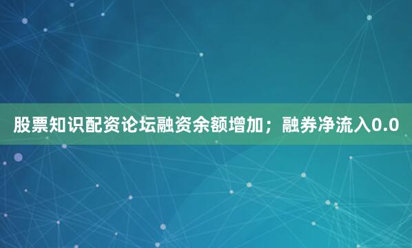 股票知识配资论坛融资余额增加；融券净流入0.0