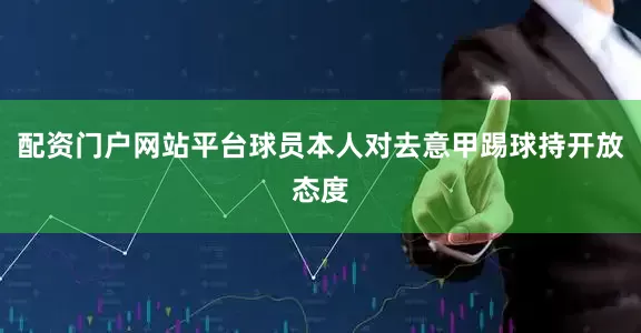 配资门户网站平台球员本人对去意甲踢球持开放态度