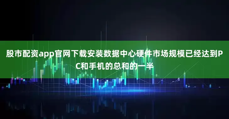 股市配资app官网下载安装数据中心硬件市场规模已经达到PC和手机的总和的一半