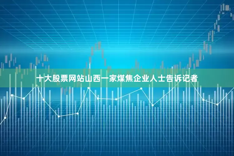 十大股票网站山西一家煤焦企业人士告诉记者