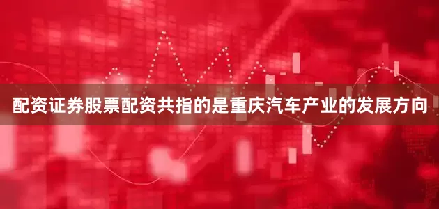 配资证券股票配资共指的是重庆汽车产业的发展方向