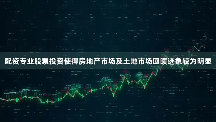 配资专业股票投资使得房地产市场及土地市场回暖迹象较为明显