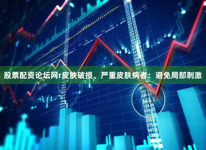股票配资论坛网r　　皮肤破损、严重皮肤病者：避免局部刺激