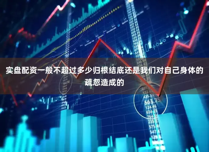 实盘配资一般不超过多少归根结底还是我们对自己身体的疏忽造成的