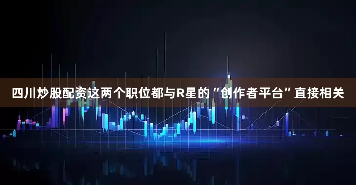 四川炒股配资这两个职位都与R星的“创作者平台”直接相关