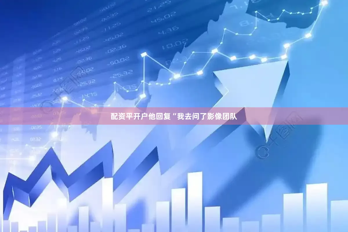 配资平开户他回复“我去问了影像团队