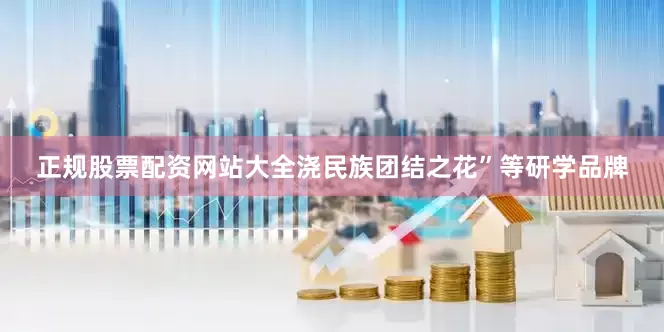 正规股票配资网站大全浇民族团结之花”等研学品牌