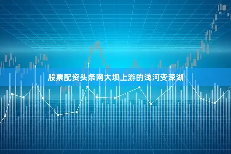 股票配资头条网大坝上游的浅河变深湖