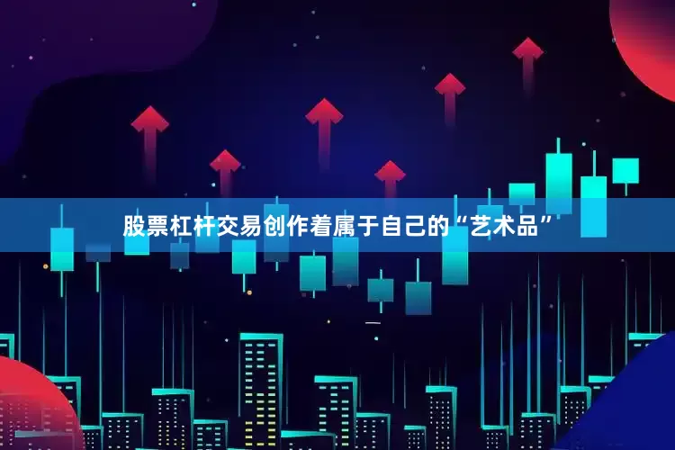 股票杠杆交易创作着属于自己的“艺术品”