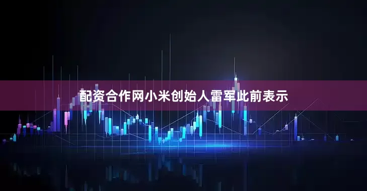配资合作网小米创始人雷军此前表示