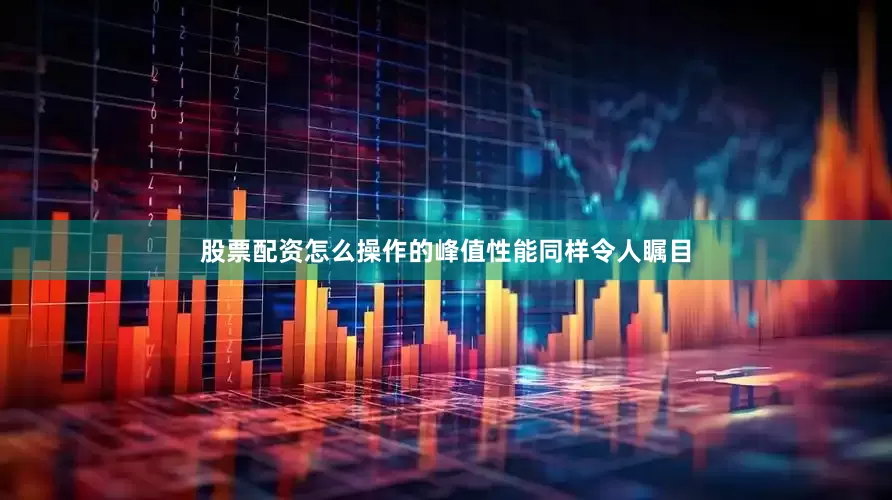 股票配资怎么操作的峰值性能同样令人瞩目