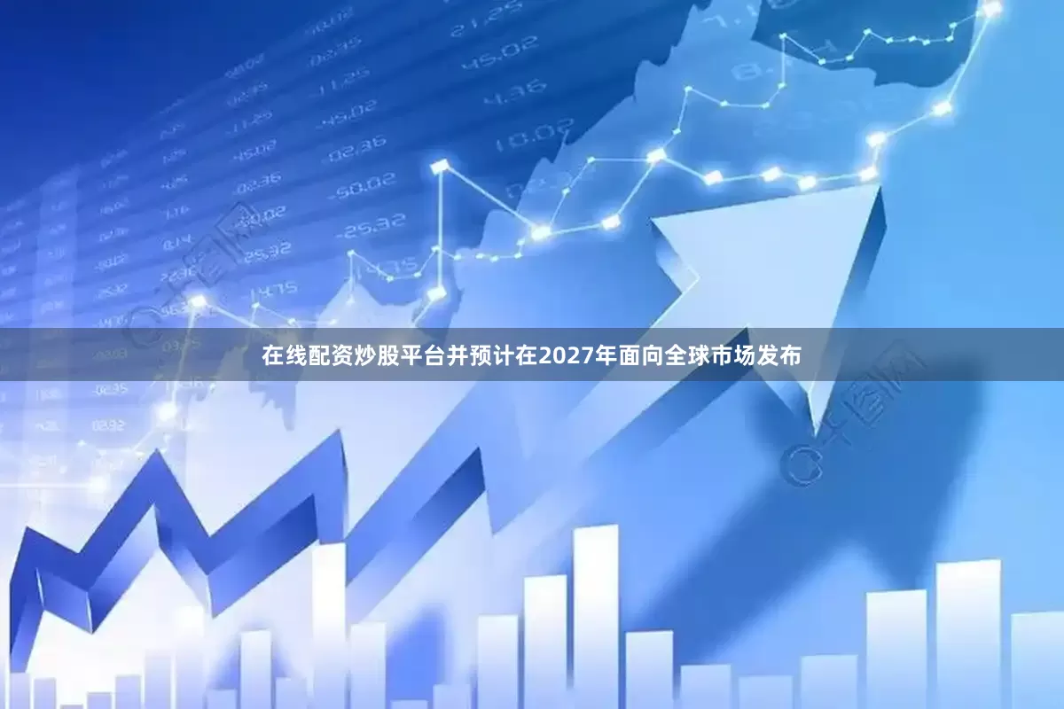 在线配资炒股平台并预计在2027年面向全球市场发布