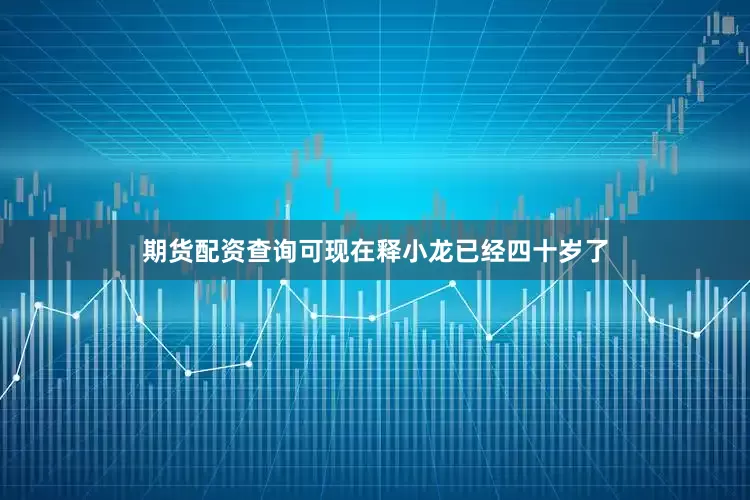期货配资查询可现在释小龙已经四十岁了