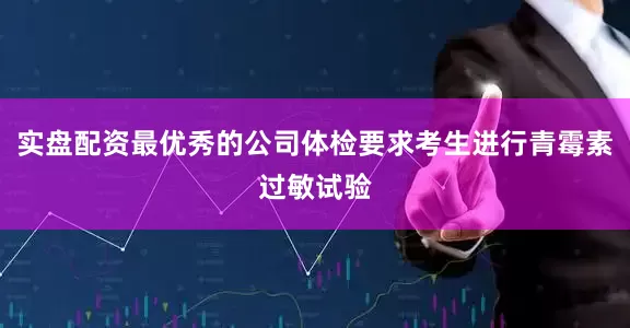 实盘配资最优秀的公司体检要求考生进行青霉素过敏试验