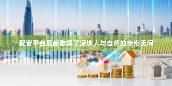 配资平台最新歌颂了深圳人与自然的亲密无间