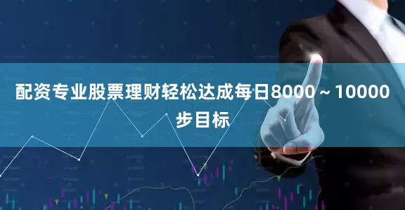 配资专业股票理财轻松达成每日8000～10000步目标