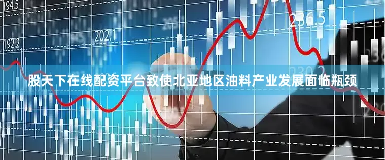 股天下在线配资平台致使北亚地区油料产业发展面临瓶颈