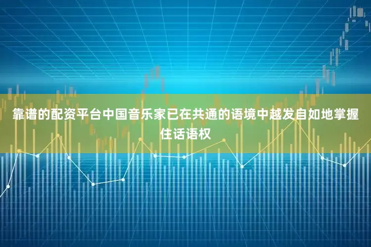 靠谱的配资平台中国音乐家已在共通的语境中越发自如地掌握住话语权